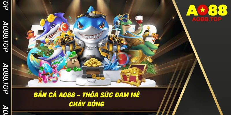 Bắn Cá AO88 - Thỏa Sức Đam Mê Cháy Bỏng
